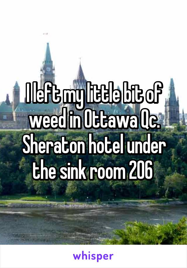 I left my little bit of weed in Ottawa Qc. Sheraton hotel under the sink room 206 