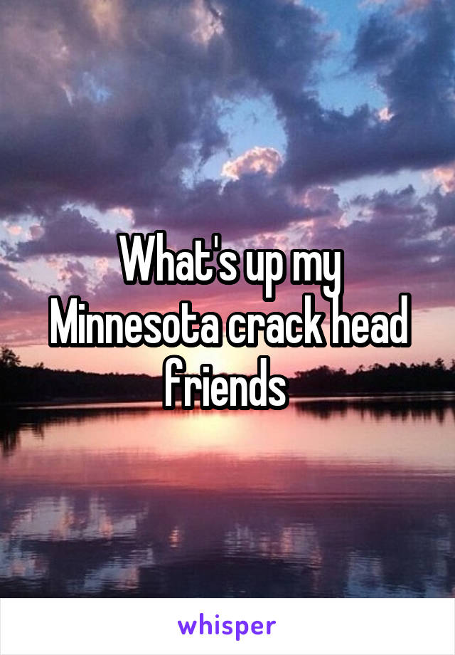 What's up my Minnesota crack head friends 
