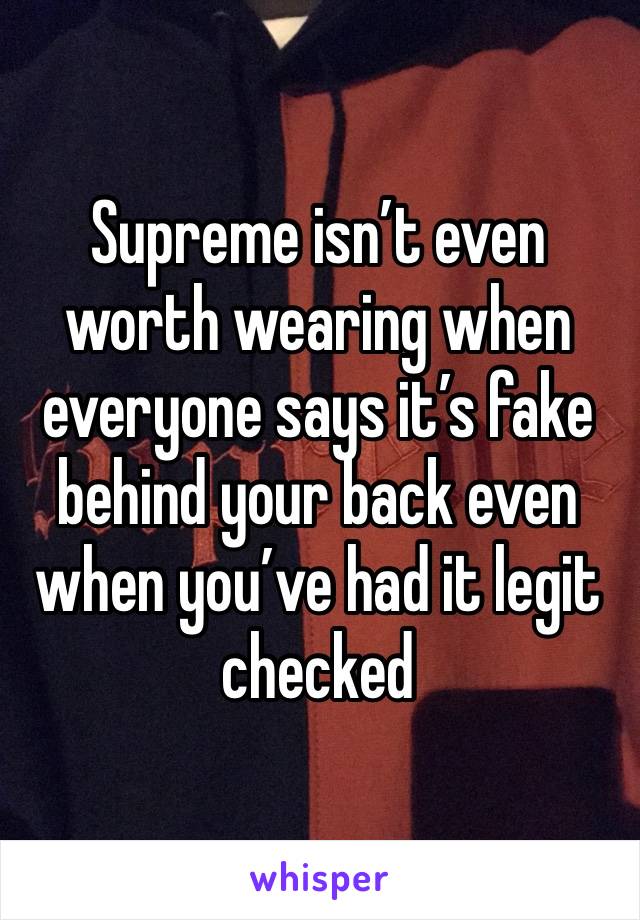 Supreme isn’t even worth wearing when everyone says it’s fake behind your back even when you’ve had it legit checked