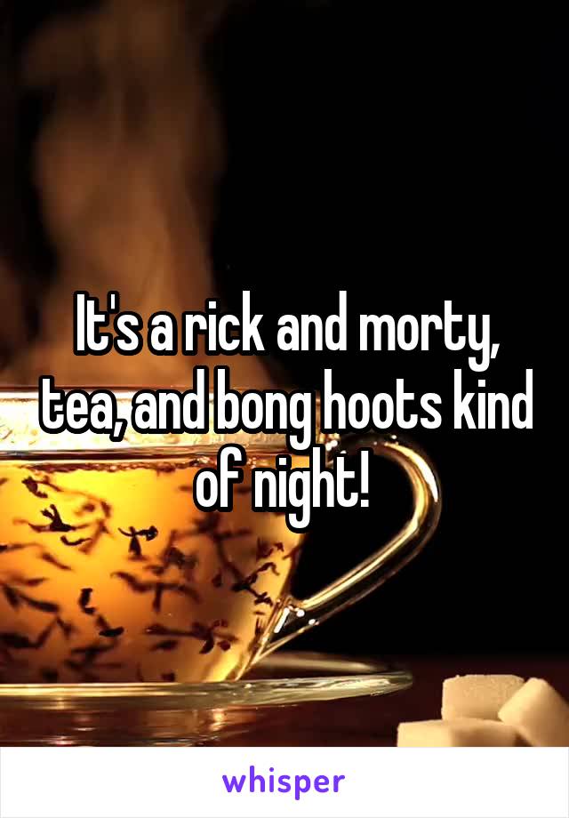 It's a rick and morty, tea, and bong hoots kind of night! 
