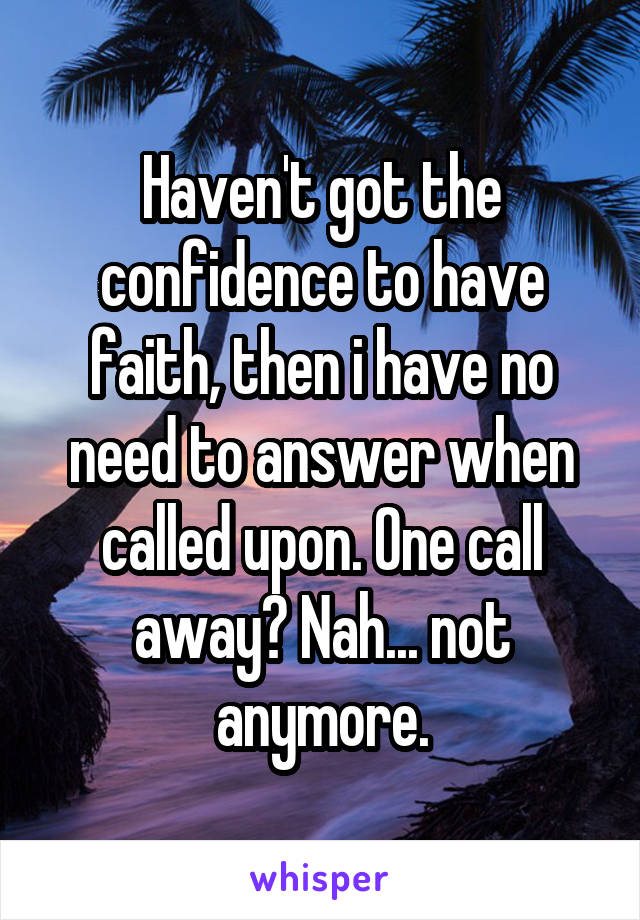 Haven't got the confidence to have faith, then i have no need to answer when called upon. One call away? Nah... not anymore.