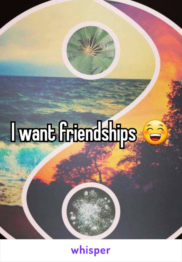 I want friendships 😁