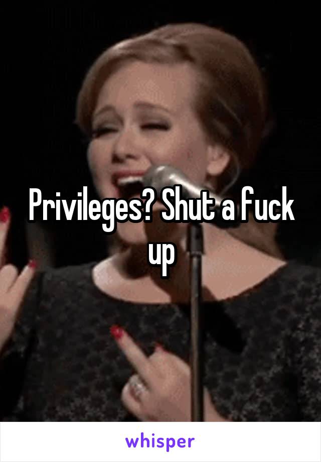 Privileges? Shut a fuck up