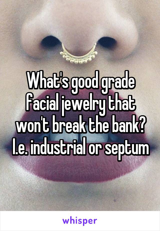 What's good grade facial jewelry that won't break the bank? I.e. industrial or septum