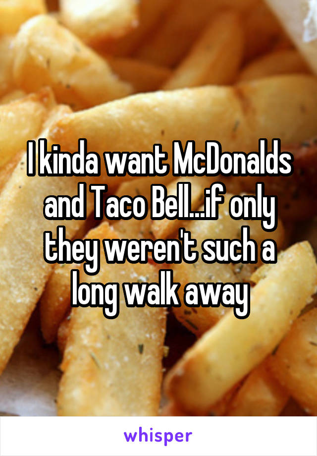 I kinda want McDonalds and Taco Bell...if only they weren't such a long walk away