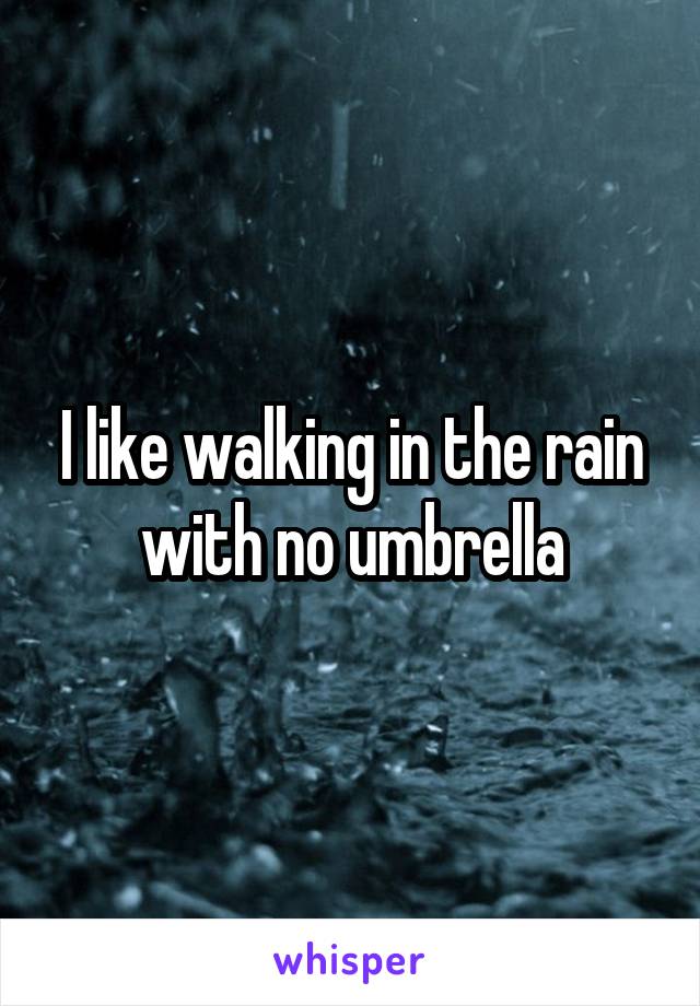 I like walking in the rain with no umbrella