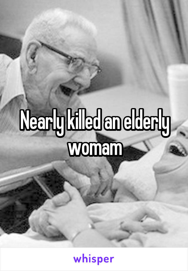 Nearly killed an elderly womam