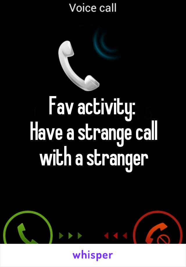 Fav activity: 
Have a strange call with a stranger