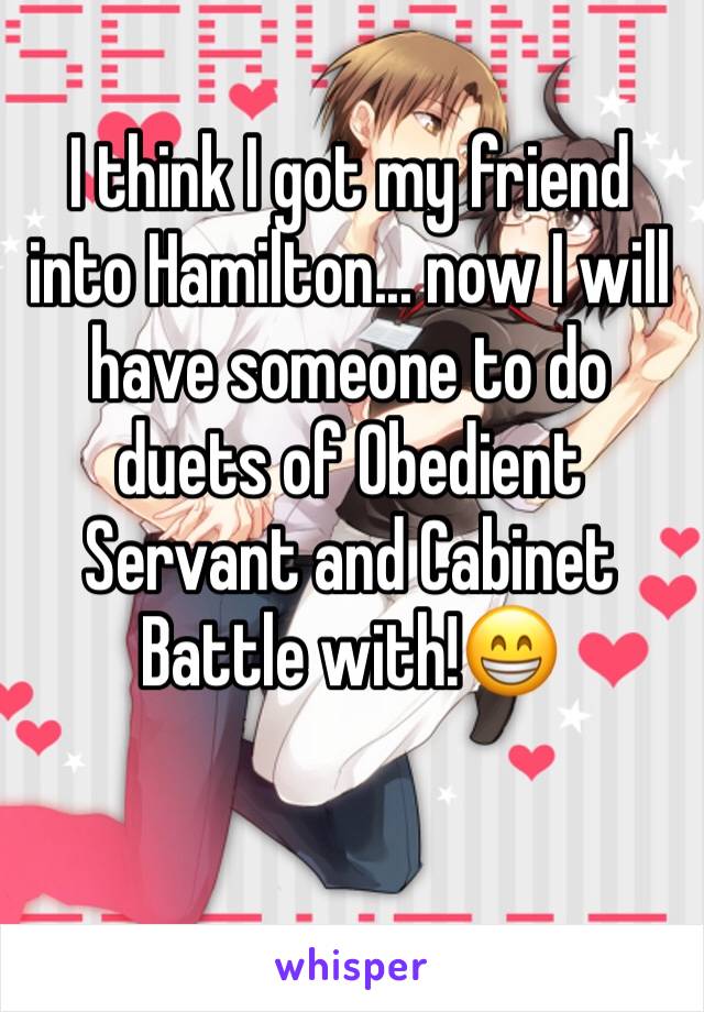 I think I got my friend into Hamilton... now I will have someone to do duets of Obedient Servant and Cabinet Battle with!😁