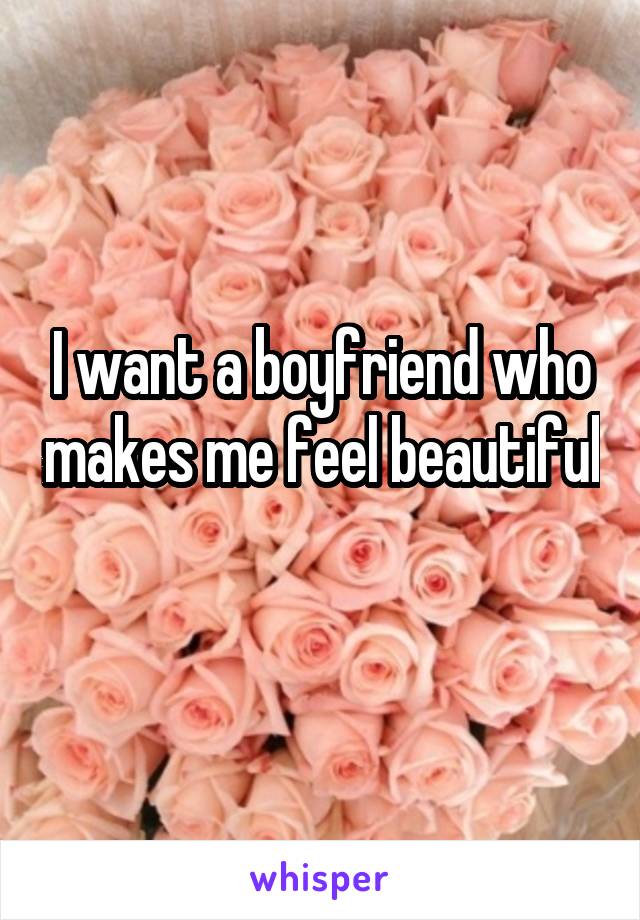 I want a boyfriend who makes me feel beautiful 