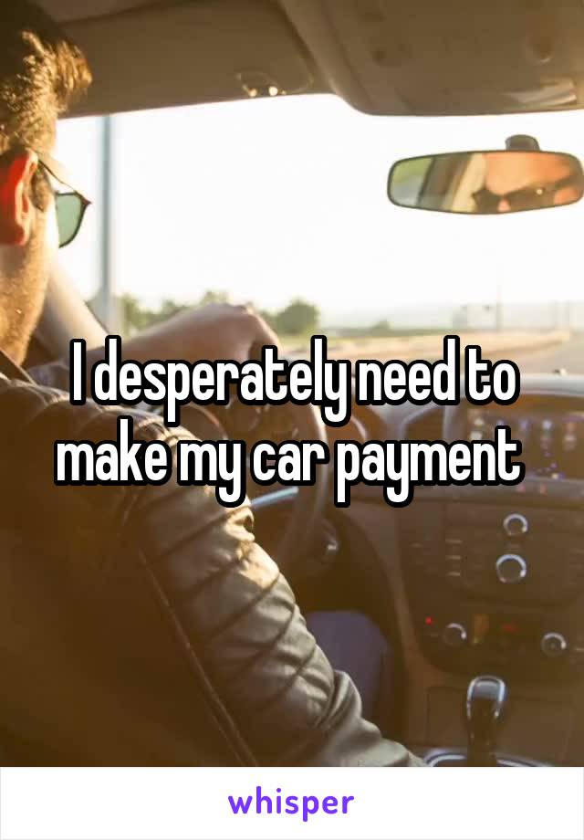 I desperately need to make my car payment 