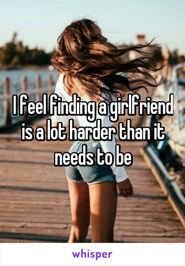 I feel finding a girlfriend is a lot harder than it needs to be