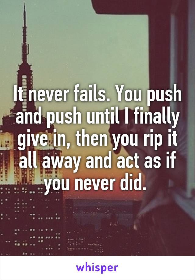 It never fails. You push and push until I finally give in, then you rip it all away and act as if you never did. 