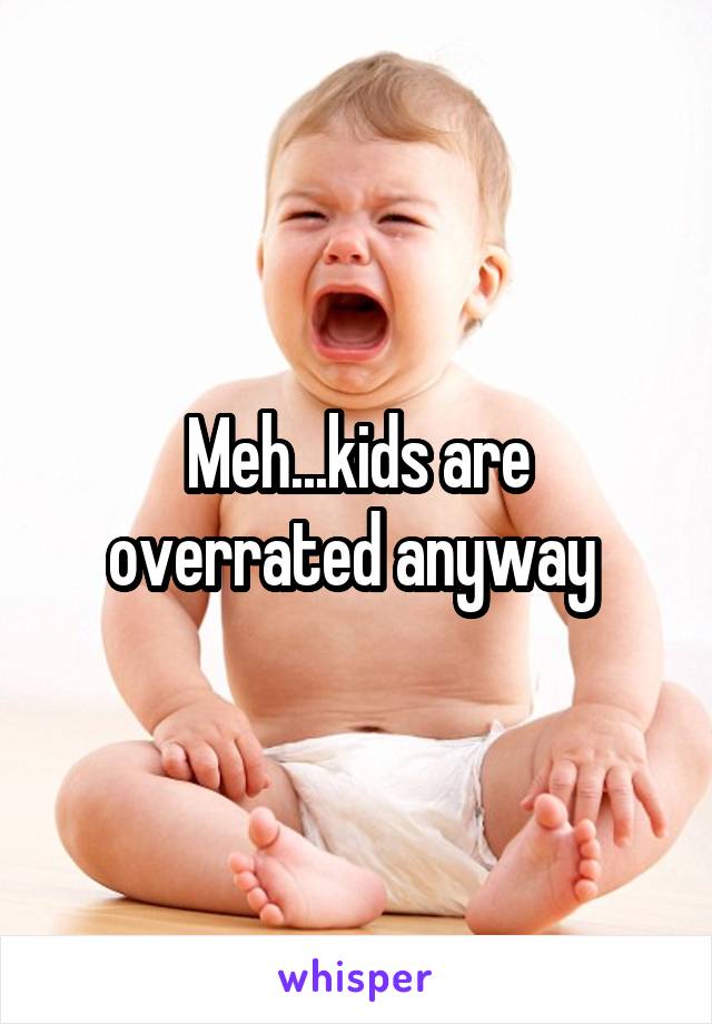 Meh...kids are overrated anyway 