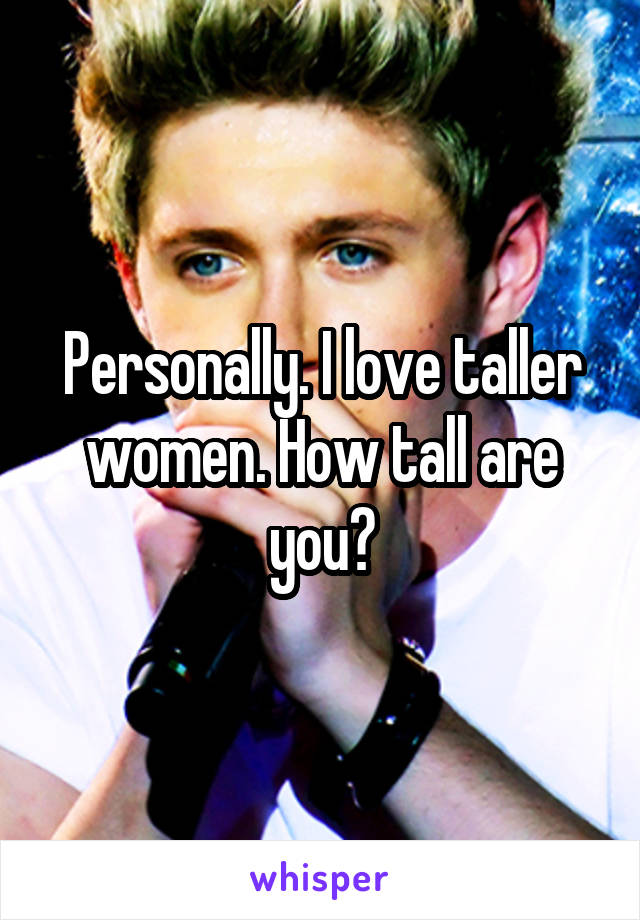 Personally. I love taller women. How tall are you?