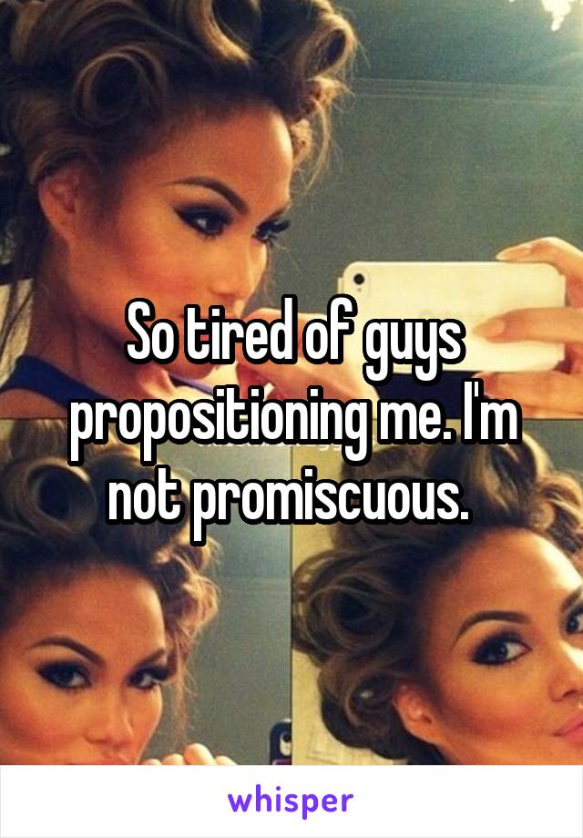 So tired of guys propositioning me. I'm not promiscuous. 