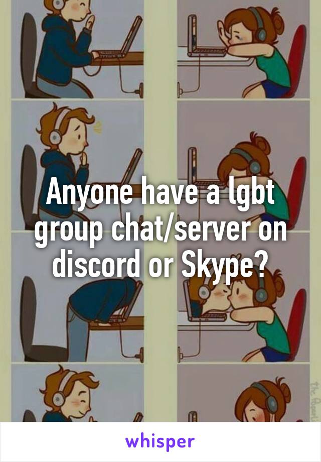 Anyone have a lgbt group chat/server on discord or Skype?