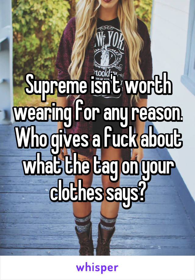 Supreme isn't worth wearing for any reason. Who gives a fuck about what the tag on your clothes says?