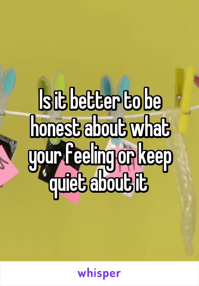 Is it better to be honest about what your feeling or keep quiet about it 
