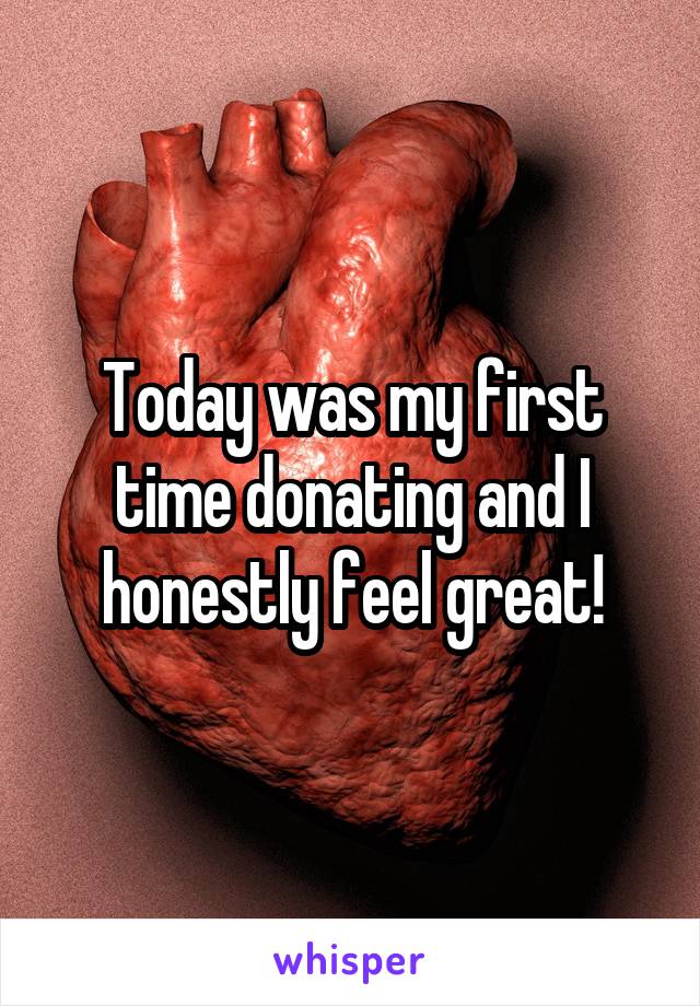 Today was my first time donating and I honestly feel great!