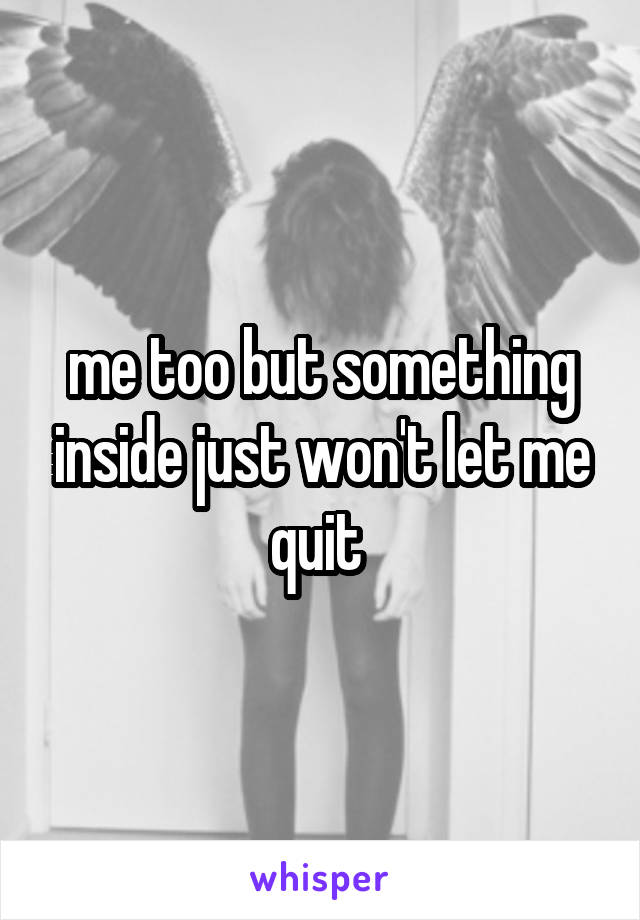 me too but something inside just won't let me quit 