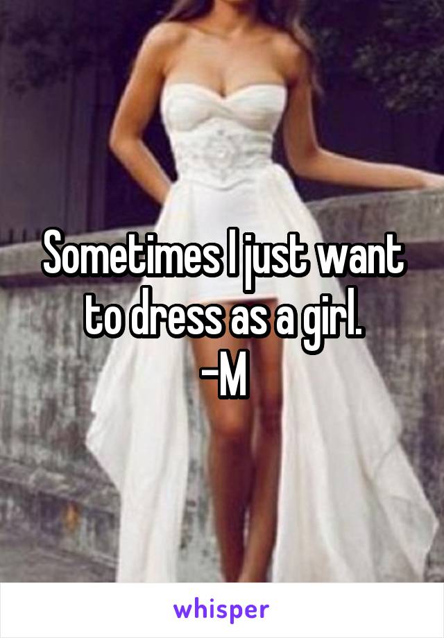 Sometimes I just want to dress as a girl.
-M