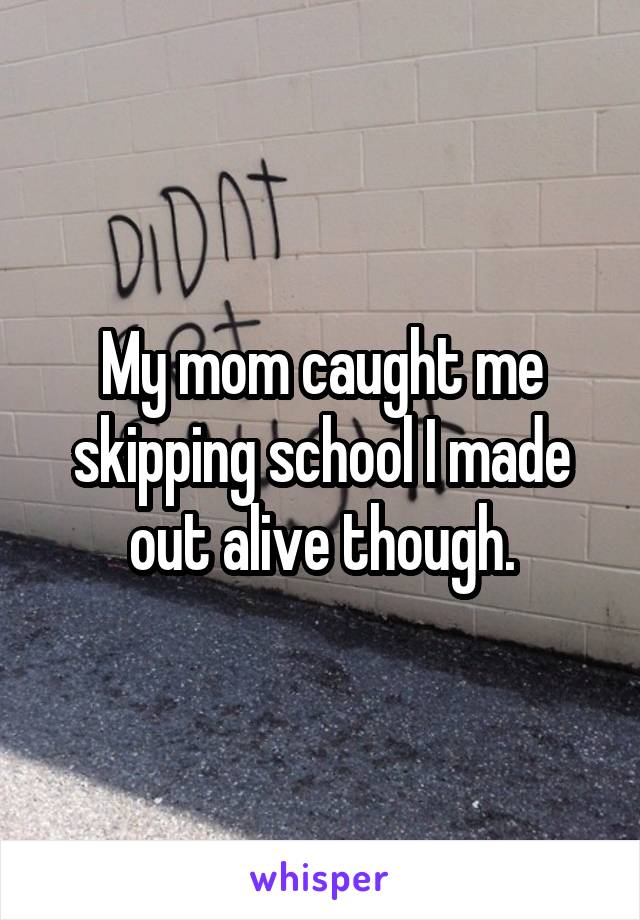 My mom caught me skipping school I made out alive though.