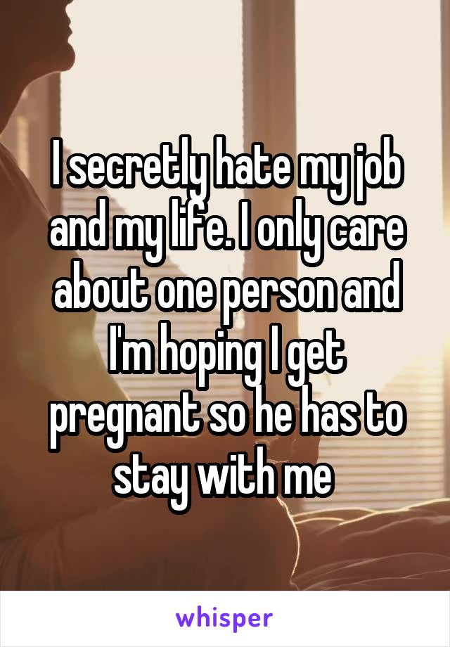 I secretly hate my job and my life. I only care about one person and I'm hoping I get pregnant so he has to stay with me 