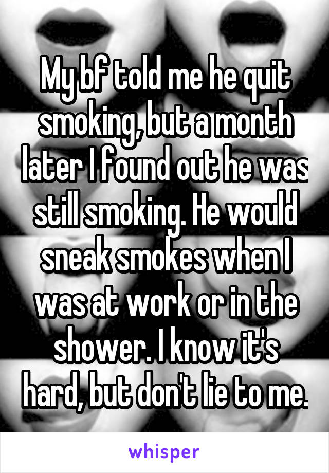 My bf told me he quit smoking, but a month later I found out he was still smoking. He would sneak smokes when I was at work or in the shower. I know it's hard, but don't lie to me.