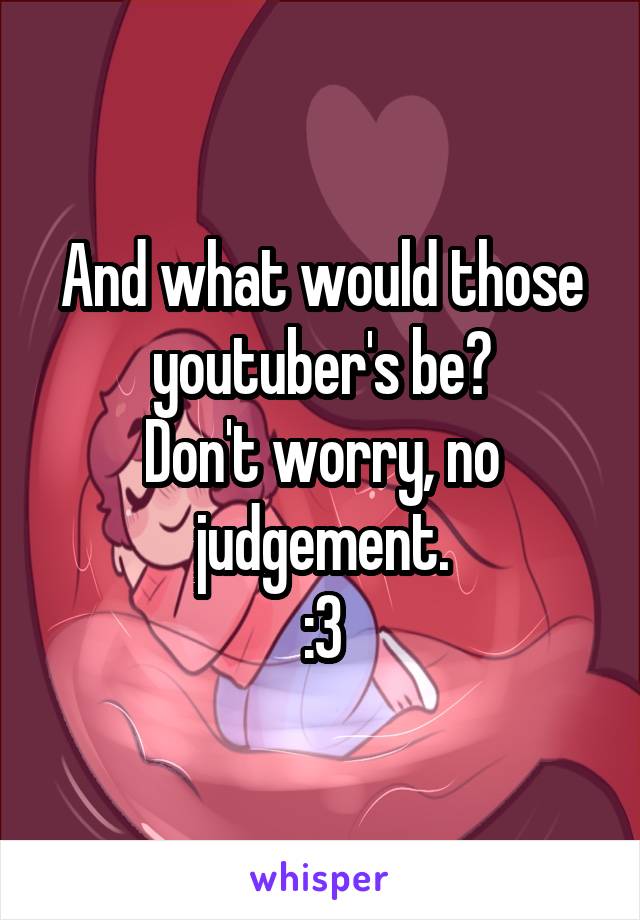 And what would those youtuber's be?
Don't worry, no judgement.
:3