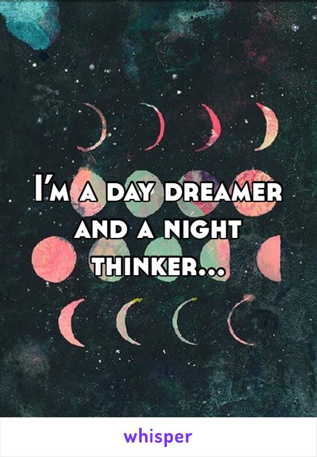I’m a day dreamer and a night thinker...