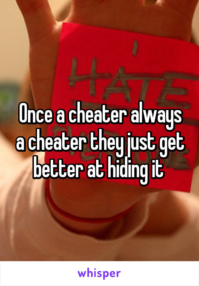 Once a cheater always a cheater they just get better at hiding it 