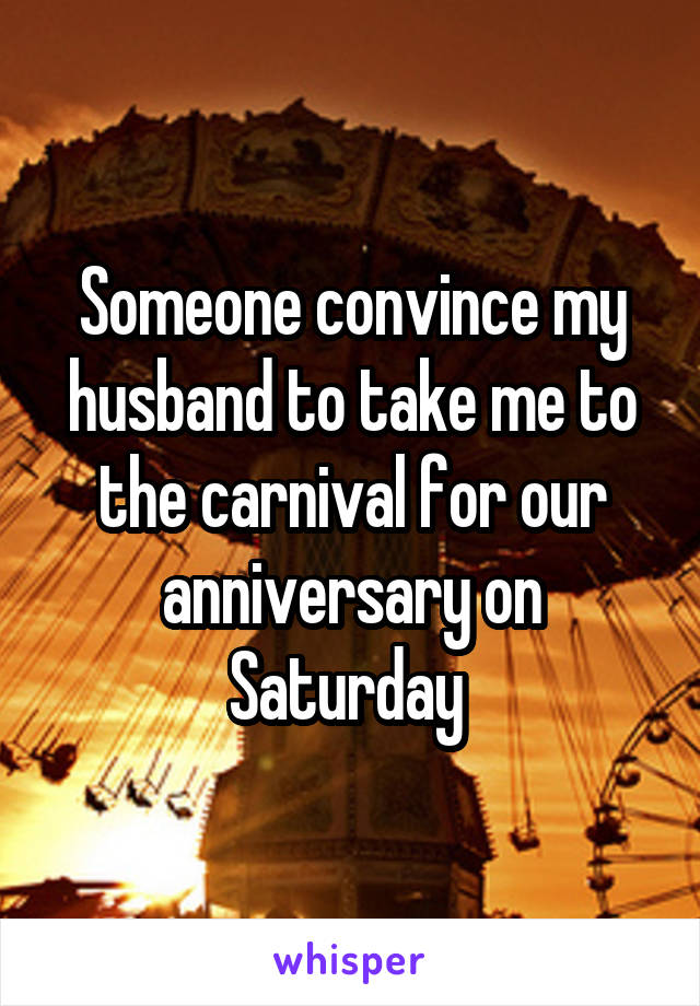 Someone convince my husband to take me to the carnival for our anniversary on Saturday 