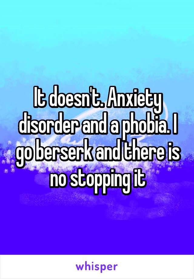 It doesn't. Anxiety disorder and a phobia. I go berserk and there is no stopping it