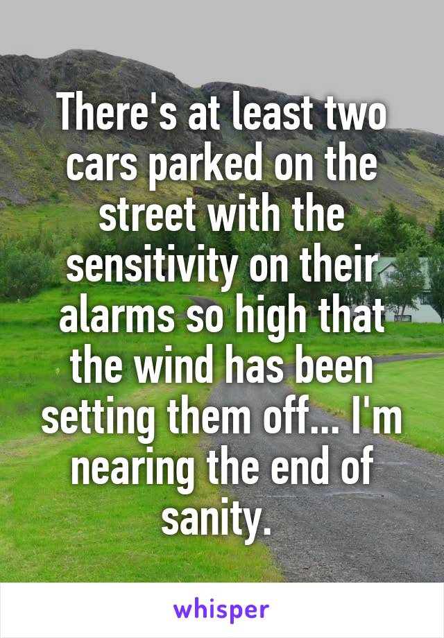There's at least two cars parked on the street with the sensitivity on their alarms so high that the wind has been setting them off... I'm nearing the end of sanity. 