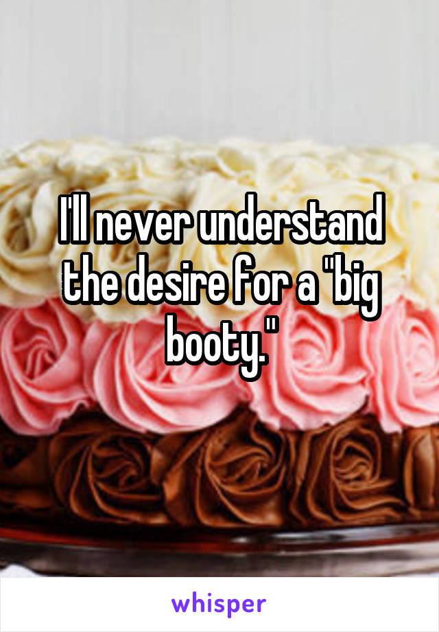 I'll never understand the desire for a "big booty."
