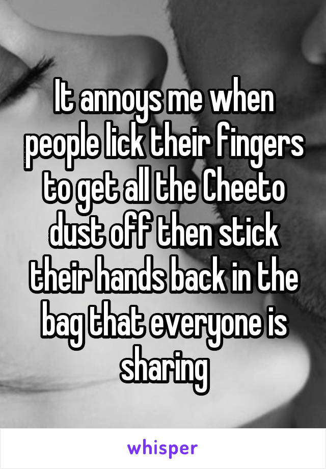 It annoys me when people lick their fingers to get all the Cheeto dust off then stick their hands back in the bag that everyone is sharing