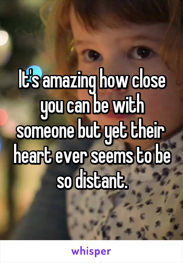 It's amazing how close you can be with someone but yet their  heart ever seems to be so distant.