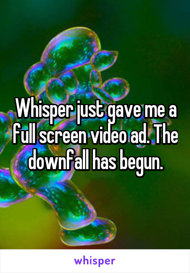 Whisper just gave me a full screen video ad. The downfall has begun.