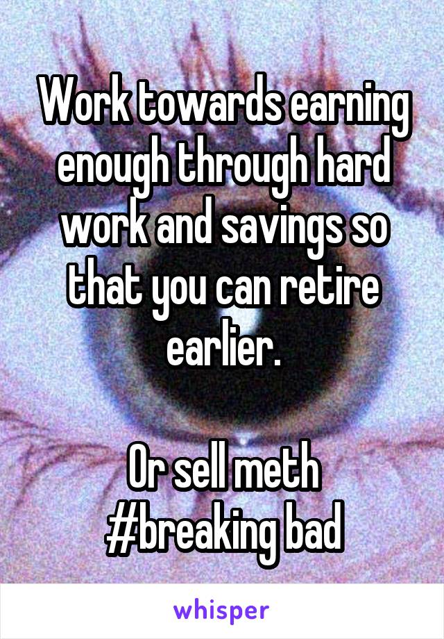 Work towards earning enough through hard work and savings so that you can retire earlier.

Or sell meth #breaking bad