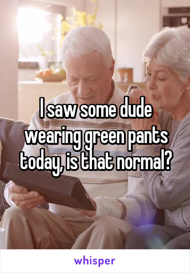 I saw some dude wearing green pants today, is that normal?