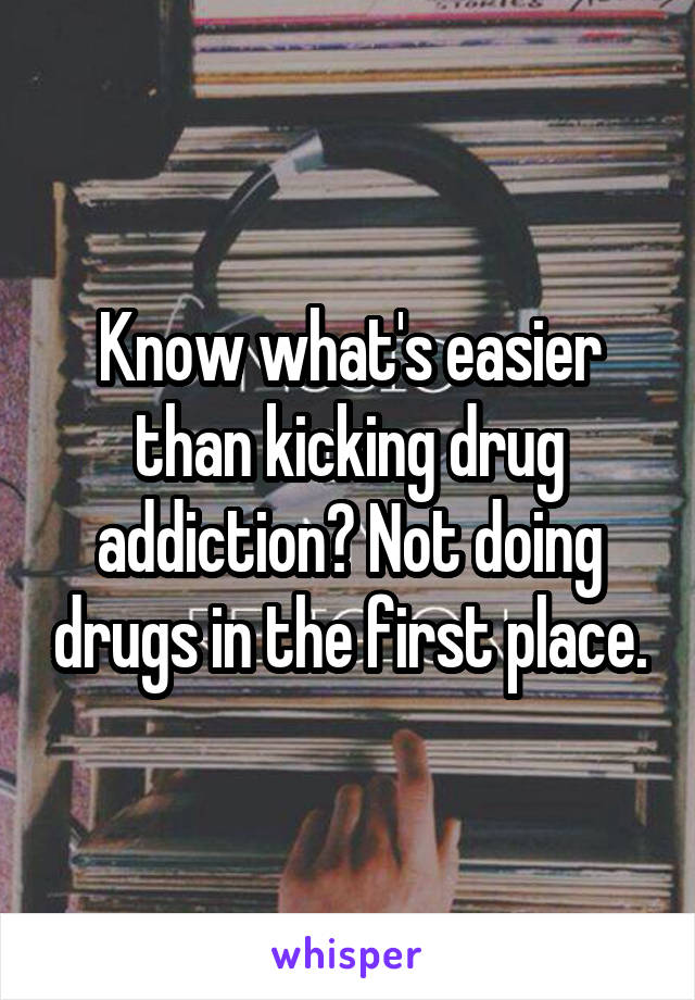 Know what's easier than kicking drug addiction? Not doing drugs in the first place.