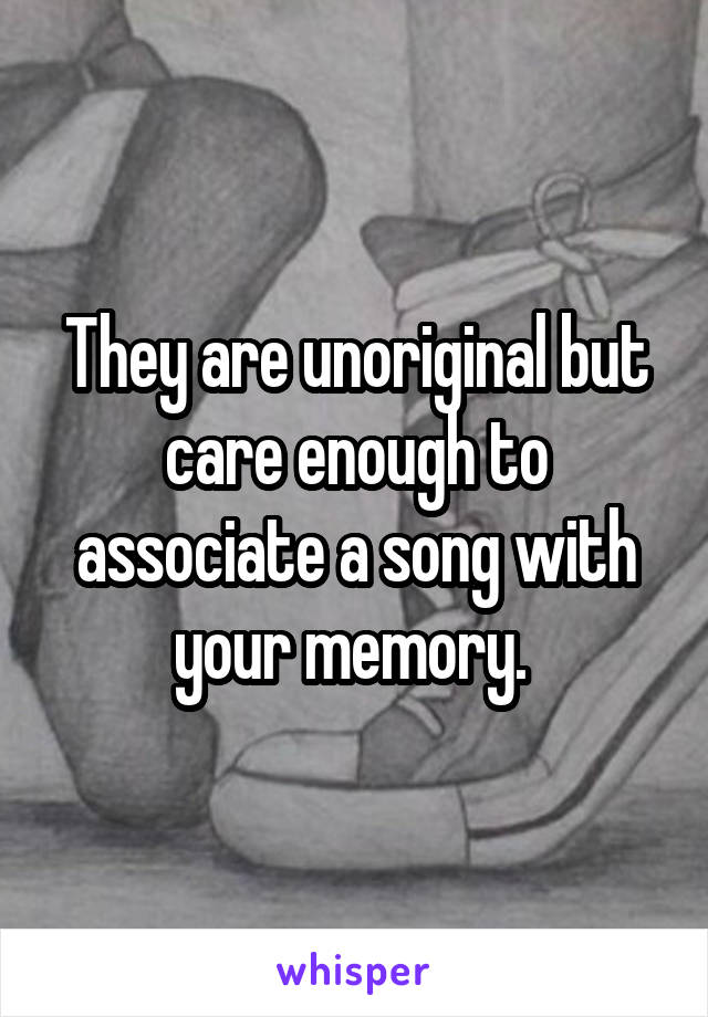 They are unoriginal but care enough to associate a song with your memory. 
