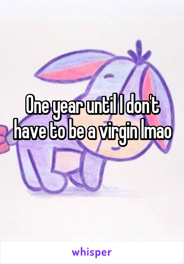 One year until I don't have to be a virgin lmao 