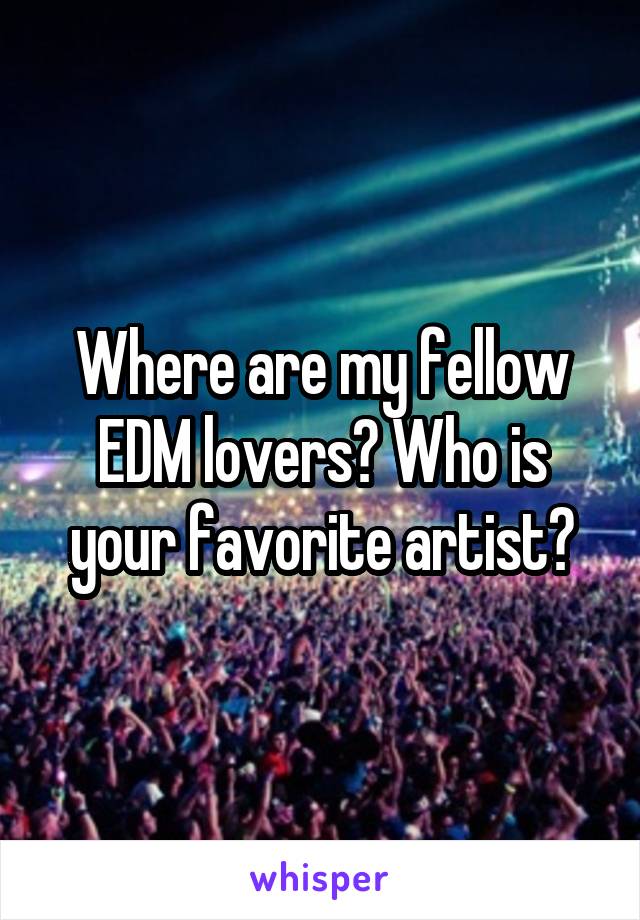 Where are my fellow EDM lovers? Who is your favorite artist?