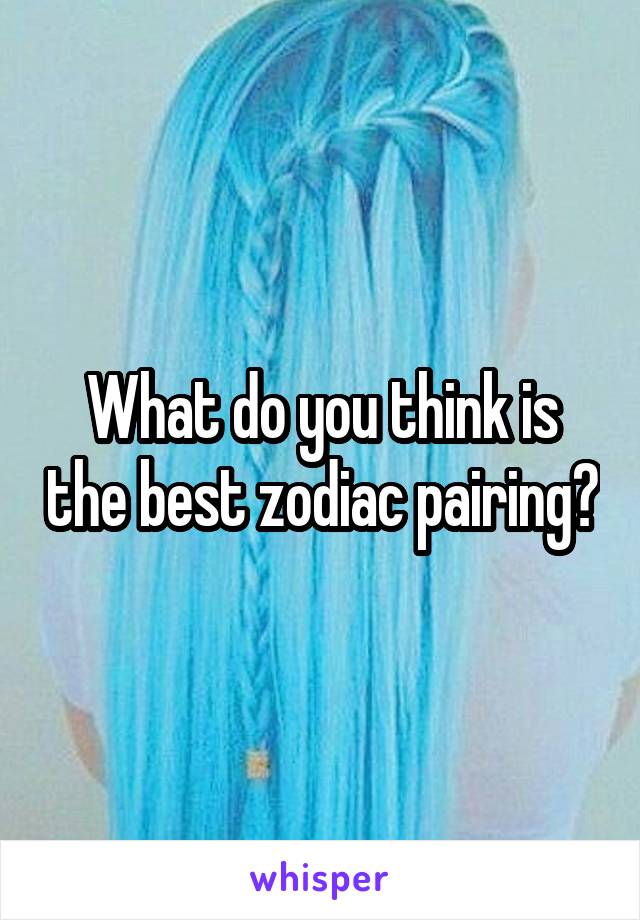 What do you think is the best zodiac pairing?