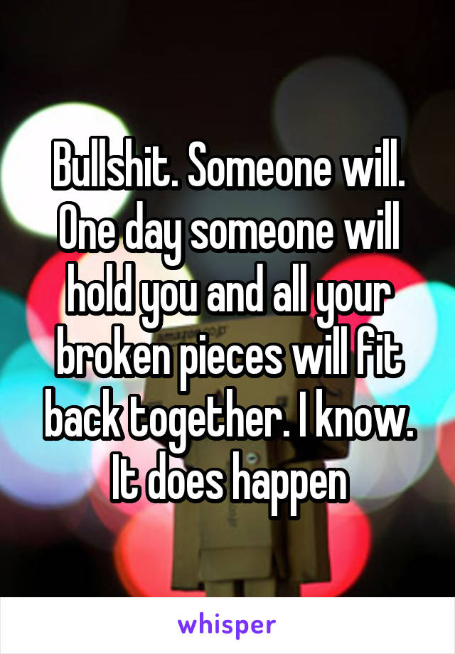 Bullshit. Someone will. One day someone will hold you and all your broken pieces will fit back together. I know. It does happen
