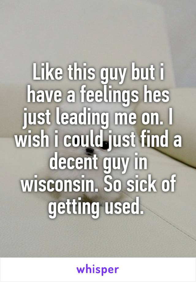 Like this guy but i have a feelings hes just leading me on. I wish i could just find a decent guy in wisconsin. So sick of getting used. 