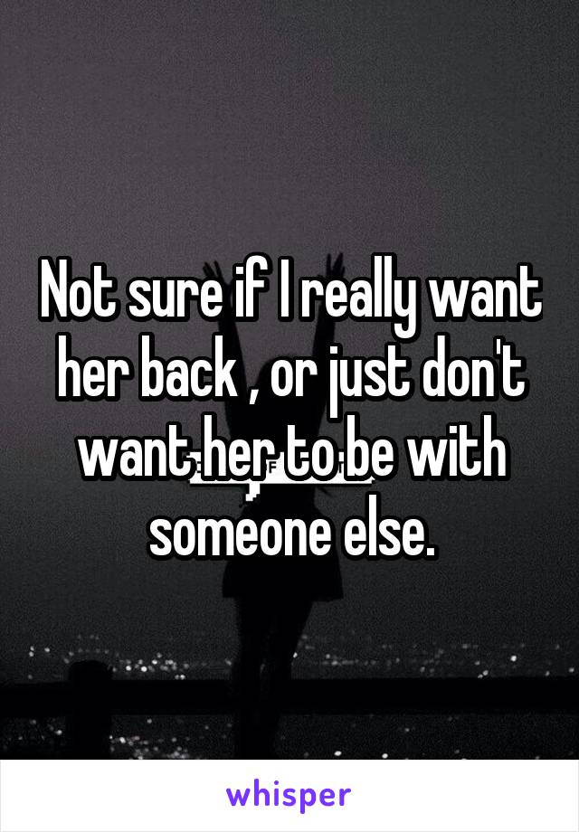 Not sure if I really want her back , or just don't want her to be with someone else.
