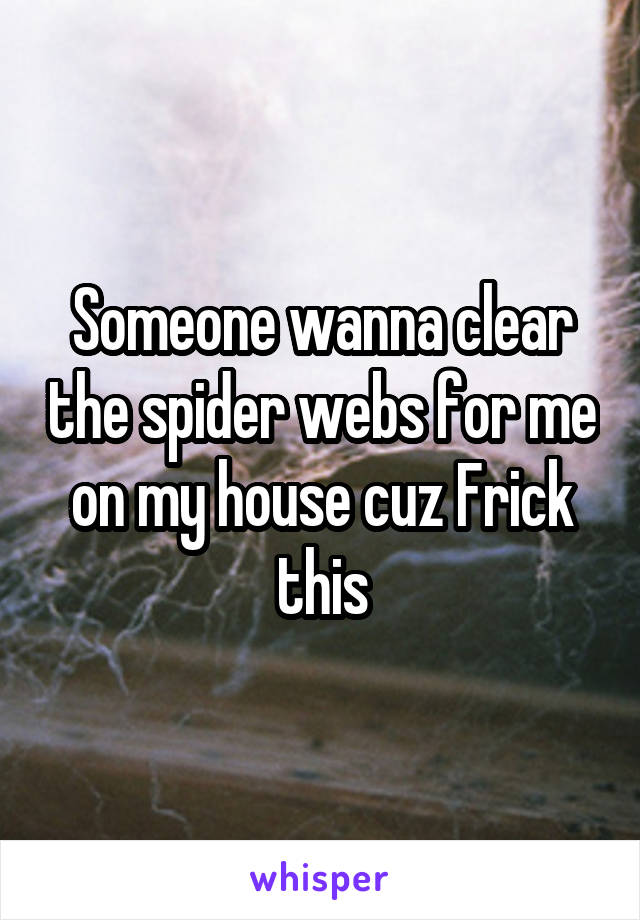 Someone wanna clear the spider webs for me on my house cuz Frick this